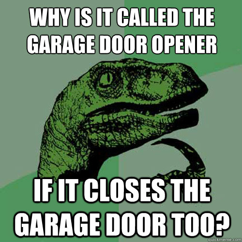 Why is it called the garage door opener
 if it closes the garage door too? - Why is it called the garage door opener
 if it closes the garage door too?  Philosoraptor
