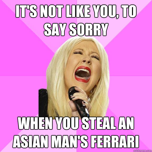 it's not like you, to say sorry when you steal an asian man's ferrari  Wrong Lyrics Christina