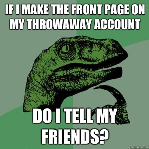 If I make the front page on my throwaway account Do I tell my friends?  Philosoraptor