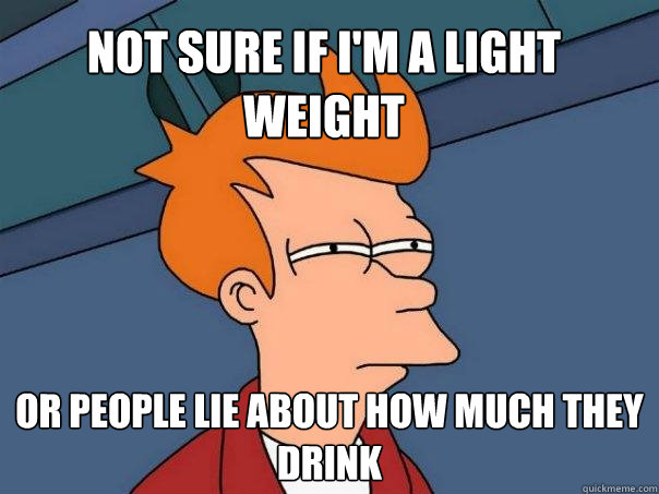 Not sure if I'm a light weight  Or people lie about how much they drink  Futurama Fry