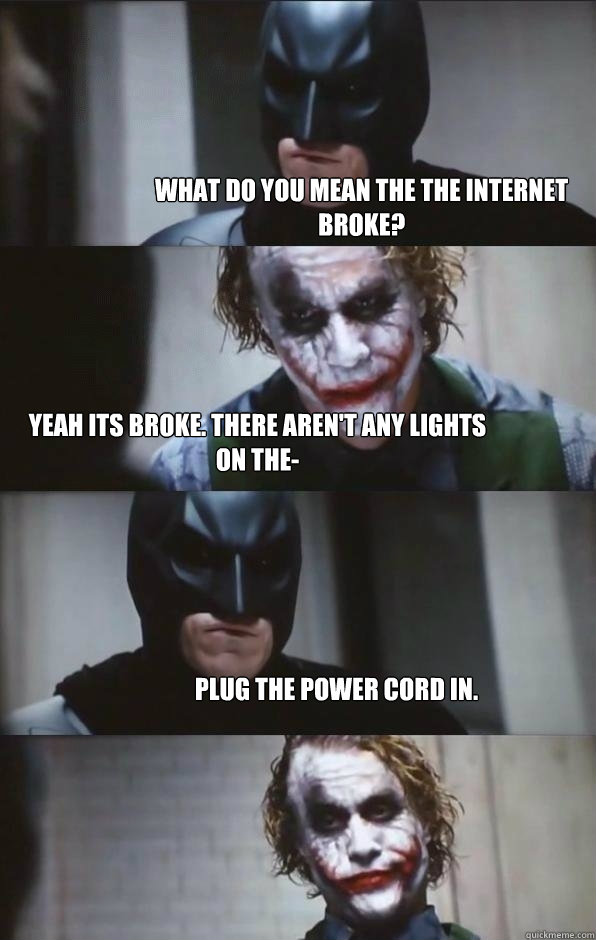 What do you mean the the internet broke? Yeah its broke. there aren't any lights on the- plug the power cord in. - What do you mean the the internet broke? Yeah its broke. there aren't any lights on the- plug the power cord in.  Batman Panel