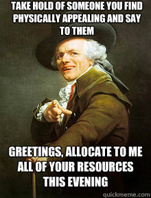 Take hold of someone you find physically appealing and say to them Greetings, allocate to me all of your resources this evening - Take hold of someone you find physically appealing and say to them Greetings, allocate to me all of your resources this evening  Joseph Ducreax