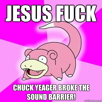 jesus fuck Chuck Yeager broke the sound barrier!  Slowpoke