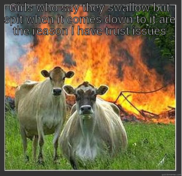 cum swallow spitter - GIRLS WHO SAY THEY SWALLOW BUT SPIT WHEN IT COMES DOWN TO IT ARE THE REASON I HAVE TRUST ISSUES  Evil cows