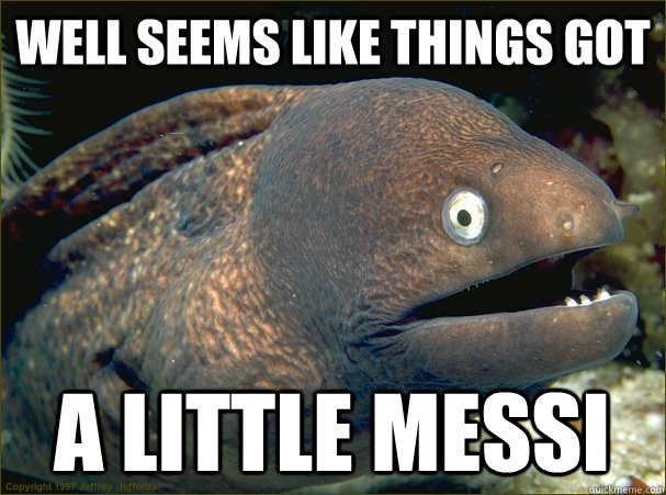 Well seems like things got a little messi - Well seems like things got a little messi  Bad Joke Eel