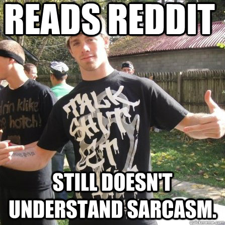 Reads Reddit Still doesn't understand sarcasm.  