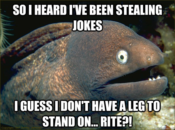 So I heard I've been stealing Jokes I guess I don't have a leg to stand on... rite?!  Bad Joke Eel