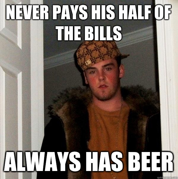 Never pays his half of the bills Always has beer  Scumbag Steve