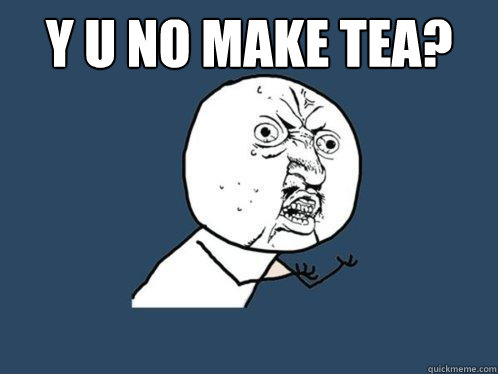 Y U No make tea?   Y U No