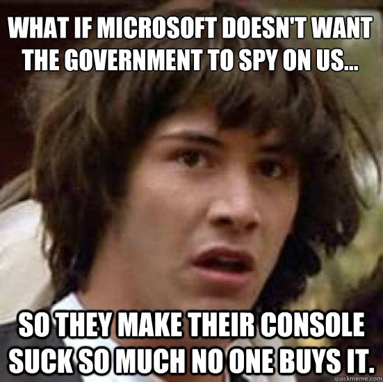 What if Microsoft doesn't want the government to spy on us... So they make their console suck so much no one buys it.  conspiracy keanu