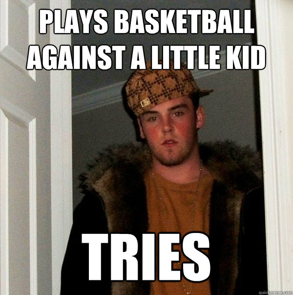 Plays basketball against a little kid Tries - Plays basketball against a little kid Tries  Scumbag Steve