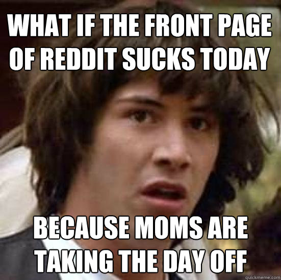 What if the front page of reddit sucks today because moms are taking the day off  conspiracy keanu