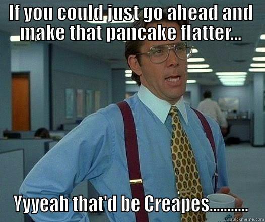 IF YOU COULD JUST GO AHEAD AND MAKE THAT PANCAKE FLATTER... YYYEAH THAT'D BE CREAPES........... Office Space Lumbergh