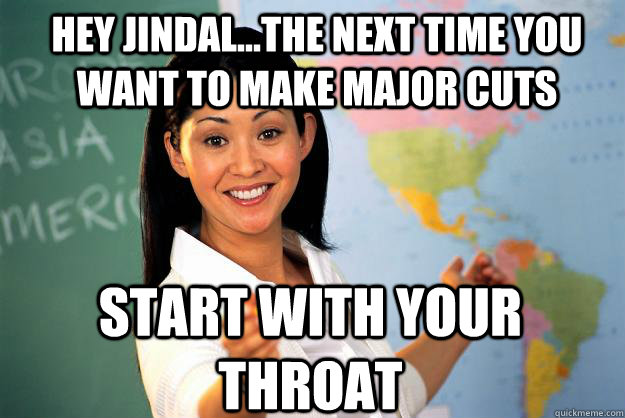 Hey Jindal...the next time you want to make major cuts start with your throat  Unhelpful High School Teacher