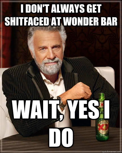 I don't always get shitfaced at Wonder Bar Wait, Yes I DO  The Most Interesting Man In The World