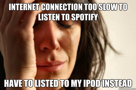 Internet connection too slow to listen to Spotify Have to listed to my ipod instead  First World Problems