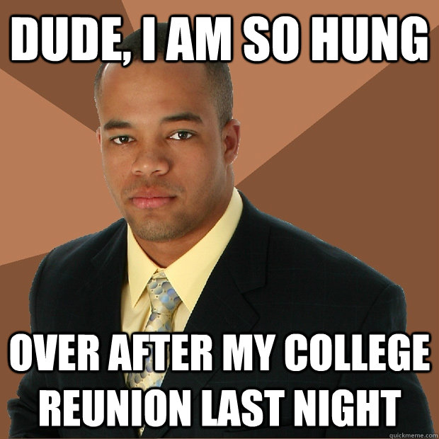 dude, i am so hung over after my college reunion last night  Successful Black Man