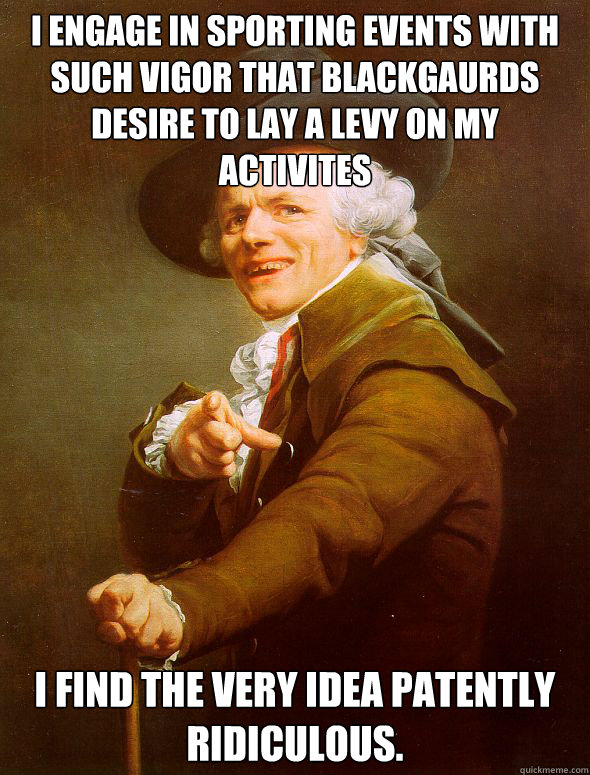 I engage in sporting events with such vigor that blackgaurds desire to lay a levy on my activites I find the very idea patently ridiculous.  - I engage in sporting events with such vigor that blackgaurds desire to lay a levy on my activites I find the very idea patently ridiculous.   Joseph Ducreux