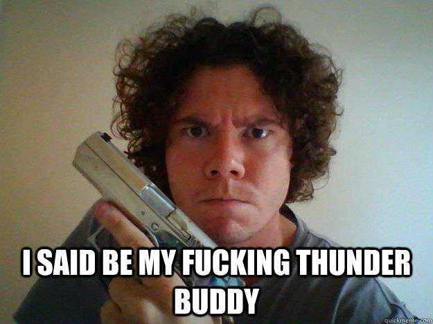  i said be my fucking thunder buddy  