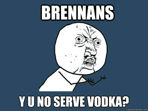 Brennans y u no serve vodka?  Y U No