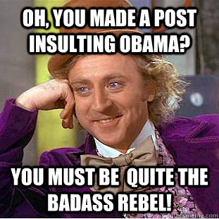 Oh, you made a post insulting Obama? You must be  quite the badass rebel!  Condescending Wonka