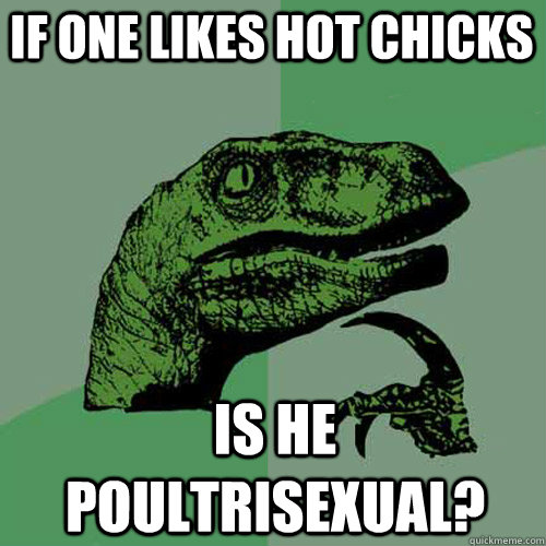 If one likes hot chicks Is he poultrisexual?  Philosoraptor