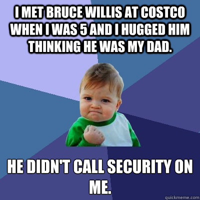 I met Bruce Willis at Costco when I was 5 and I hugged him thinking he was my dad. He didn't call security on me. - I met Bruce Willis at Costco when I was 5 and I hugged him thinking he was my dad. He didn't call security on me.  Success Kid