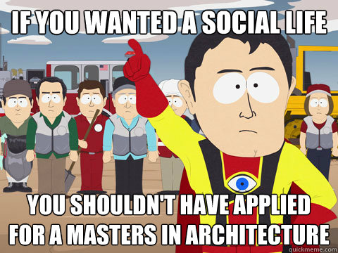 if you wanted a social life you shouldn't have applied for a masters in architecture  Captain Hindsight