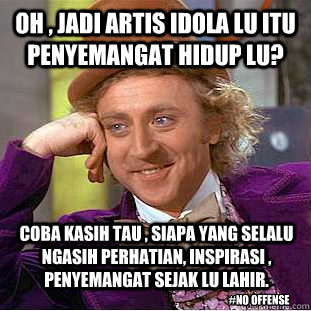 Oh , Jadi artis idola lu itu penyemangat hidup lu? Coba kasih tau , siapa yang selalu  ngasih perhatian, inspirasi , penyemangat sejak lu lahir. #No Offense  Condescending Wonka