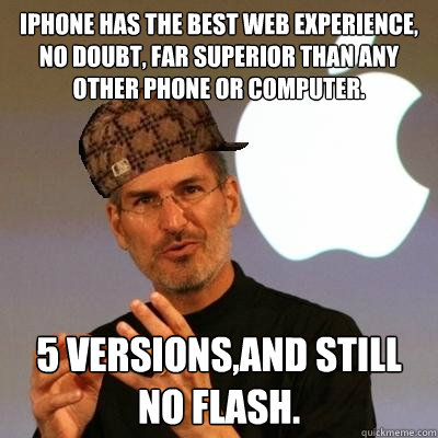 IPHONE HAS THE BEST WEB EXPERIENCE, NO DOUBT, FAR SUPERIOR THAN ANY OTHER PHONE OR COMPUTER. 5 VERSIONS,AND STILL NO FLASH. - IPHONE HAS THE BEST WEB EXPERIENCE, NO DOUBT, FAR SUPERIOR THAN ANY OTHER PHONE OR COMPUTER. 5 VERSIONS,AND STILL NO FLASH.  Scumbag Steve Jobs