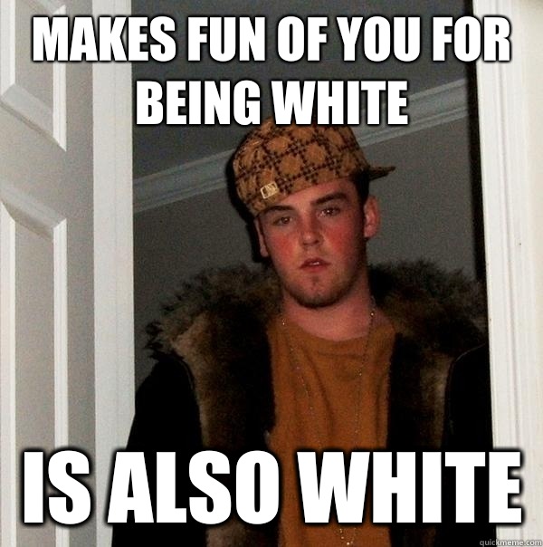 Makes fun of you for being white Is also white  - Makes fun of you for being white Is also white   Scumbag Steve