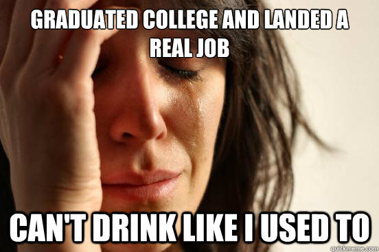 graduated college and landed a real job can't drink like i used to  First World Problems