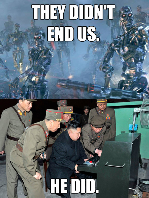 They didn't 
end us. He did.  Kim Jong The Terminator