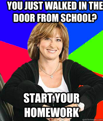 You just walked in the door from school? Start your homework  Sheltering Suburban Mom