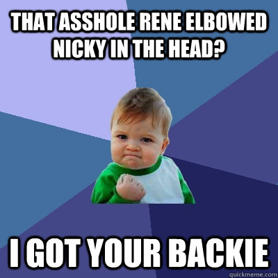 That asshole Rene elbowed Nicky in the head? I got your Backie - That asshole Rene elbowed Nicky in the head? I got your Backie  Success Kid