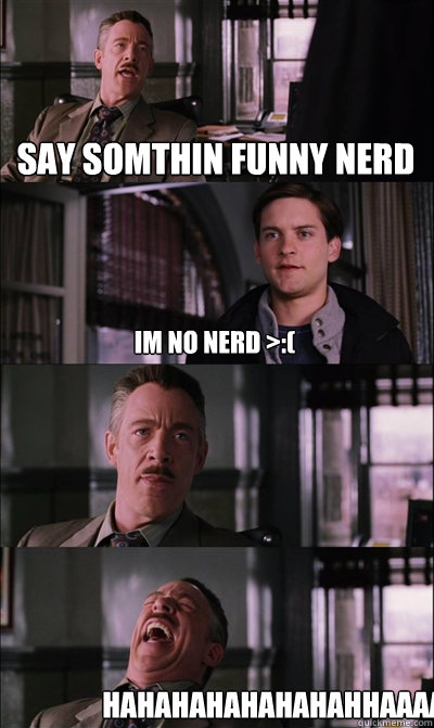 Say somthin funny nerd im no nerd >:(  HAHAHAHAHAHAHAHHAAAA  JJ Jameson