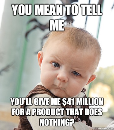 you mean to tell me You'll give me $41 million for a product that does nothing?   skeptical baby