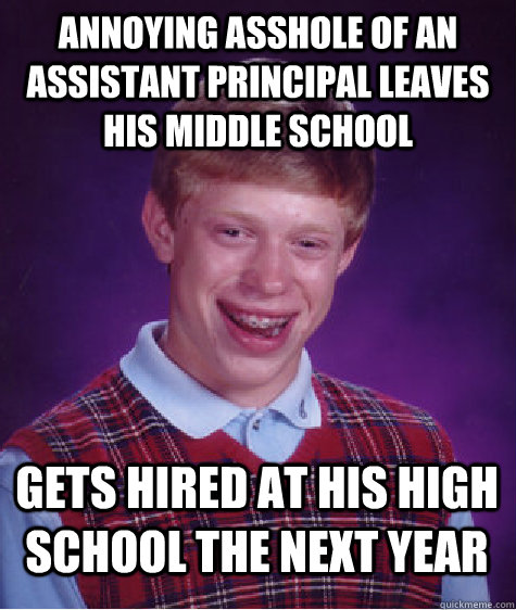 annoying asshole of an assistant principal leaves his middle school gets hired at his high school the next year  Bad Luck Brian