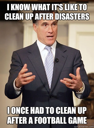 I KNOW WHAT IT'S LIKE TO CLEAN UP AFTER DISASTERS I ONCE HAD TO CLEAN UP AFTER A FOOTBALL GAME - I KNOW WHAT IT'S LIKE TO CLEAN UP AFTER DISASTERS I ONCE HAD TO CLEAN UP AFTER A FOOTBALL GAME  Relatable Romney