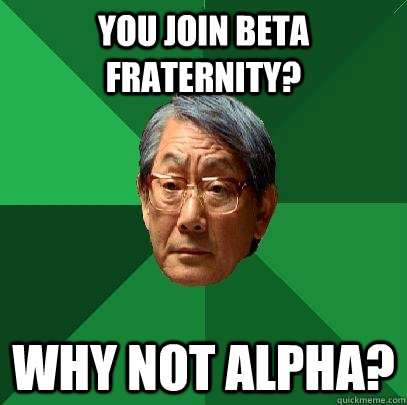 You join beta fraternity? Why not alpha? - You join beta fraternity? Why not alpha?  High Expectations Asian Father