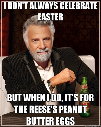 I DON'T ALWAYS CELEBRATE EASTER BUT WHEN I DO, IT'S FOR THE REESE'S PEANUT BUTTER EGGS  The Most Interesting Man In The World