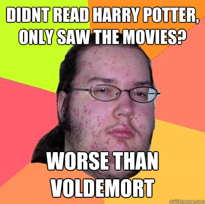 Didnt read Harry Potter, only saw the movies? Worse than voldemort - Didnt read Harry Potter, only saw the movies? Worse than voldemort  Butthurt Dweller