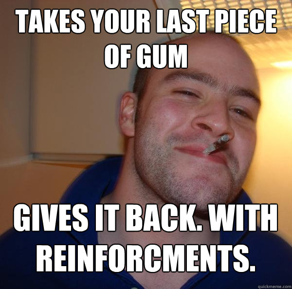 Takes your last piece of gum Gives it back. With reinforcments. - Takes your last piece of gum Gives it back. With reinforcments.  Misc