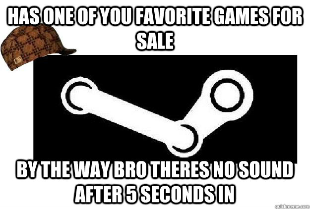 Has one of you favorite games for sale By the way bro theres no sound after 5 seconds in  Scumbag Steam