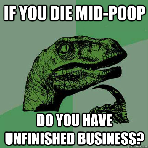 If you die mid-poop Do you have unfinished business? - If you die mid-poop Do you have unfinished business?  Misc