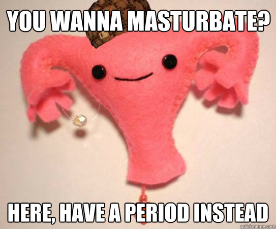 You wanna masturbate? here, have a period instead  Scumbag Uterus