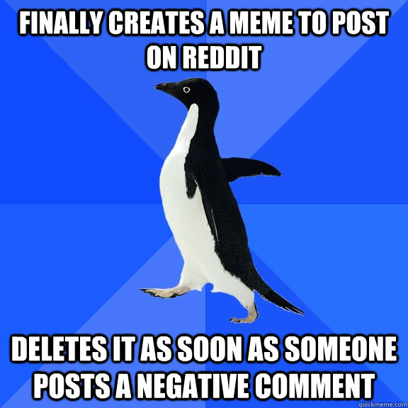 Finally creates a meme to post on reddit deletes it as soon as someone posts a negative comment  Socially Awkward Penguin