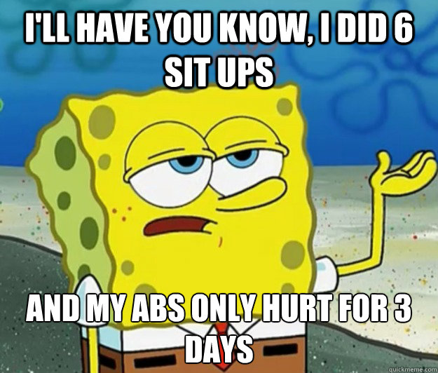 I'll have you know, i did 6 sit ups and my abs only hurt for 3 days  Tough Spongebob