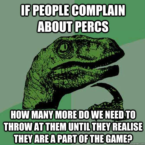 if people complain about percs how many more do we need to throw at them until they realise they are a part of the game?  Philosoraptor