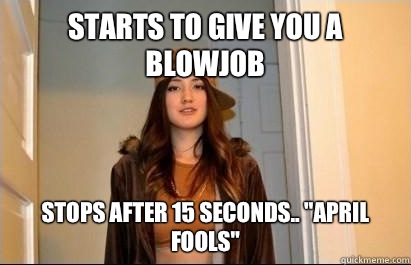 Starts to give you a blowjob  Stops after 15 seconds.. 